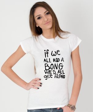 Tricou-dama-IF-WE-ALL-HAD-A-BONG-WE'D-ALL-GET-ALONG-(4)
